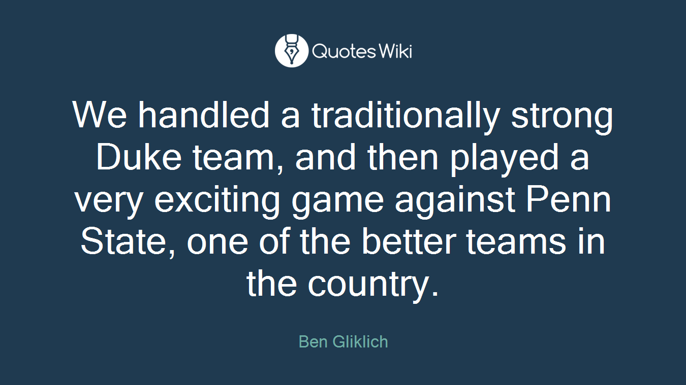 We handled a traditionally strong Duke team, and then played a very exciting game against Penn State, one of the better teams in the country.