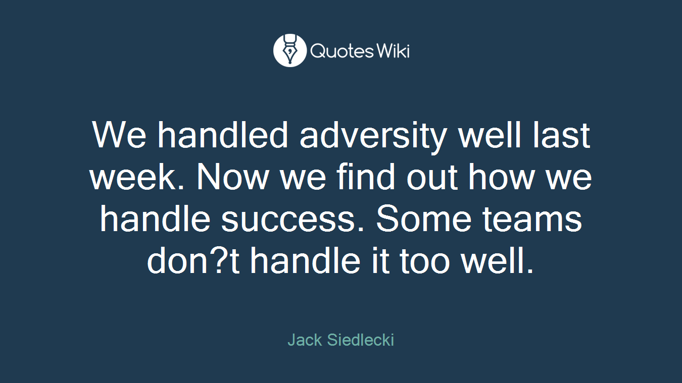 We handled adversity well last week. Now we find out how we handle success. Some teams don?t handle it too well.