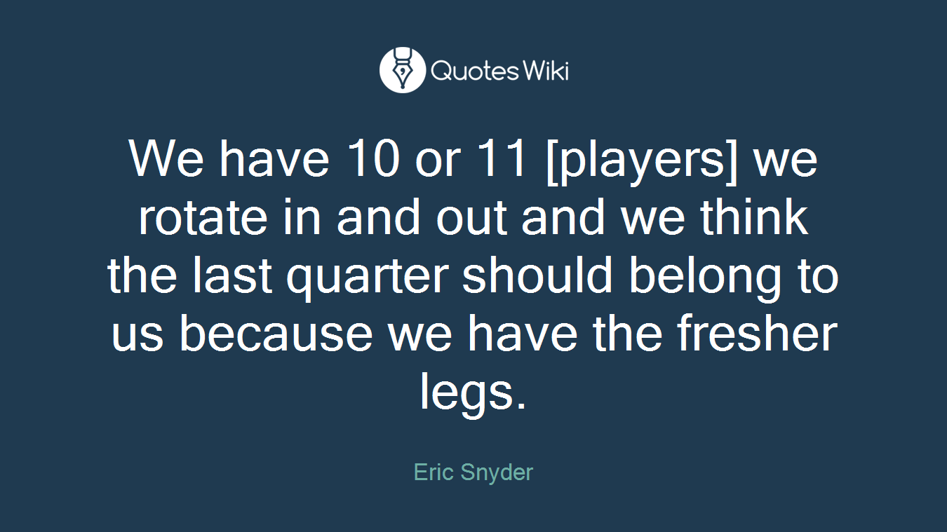 We have 10 or 11 [players] we rotate in and out and we think the last quarter should belong to us because we have the fresher legs.
