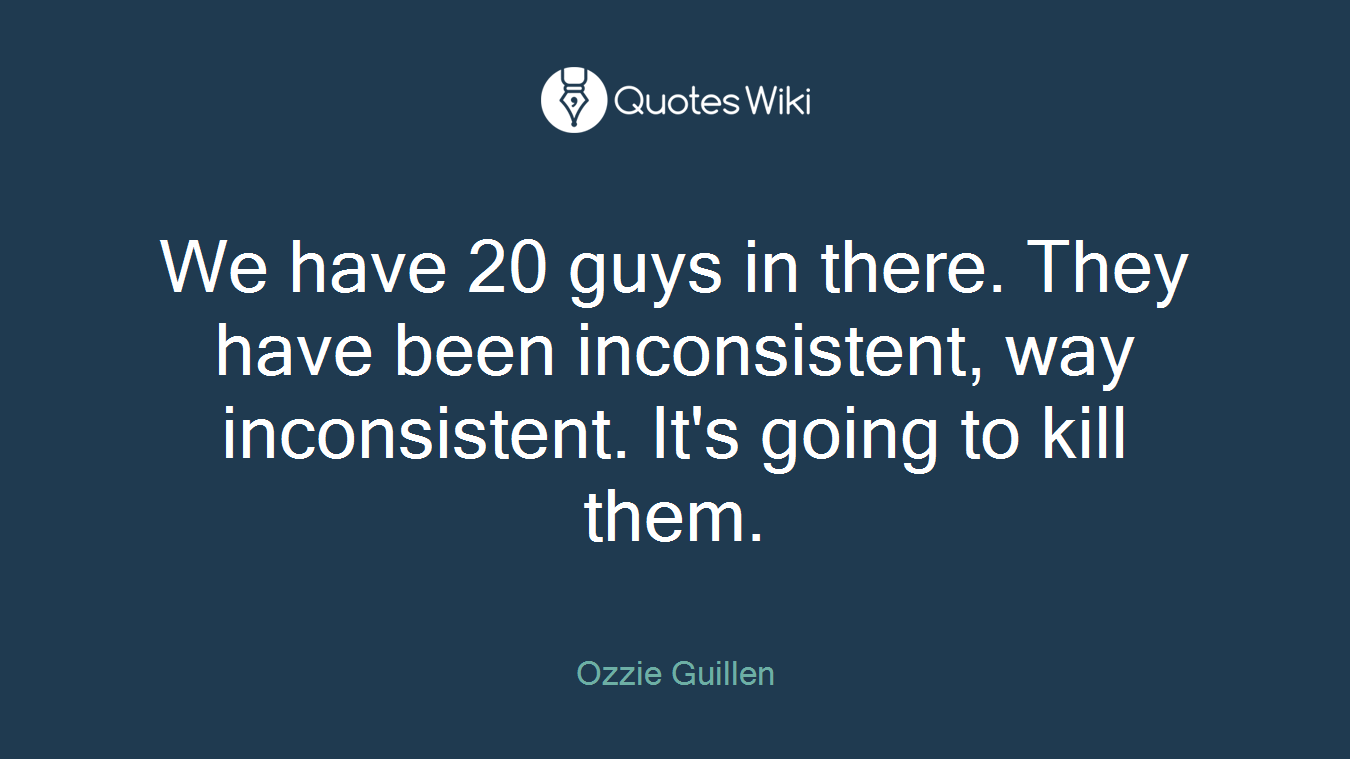 We have 20 guys in there. They have been inconsistent, way inconsistent. It's going to kill them.