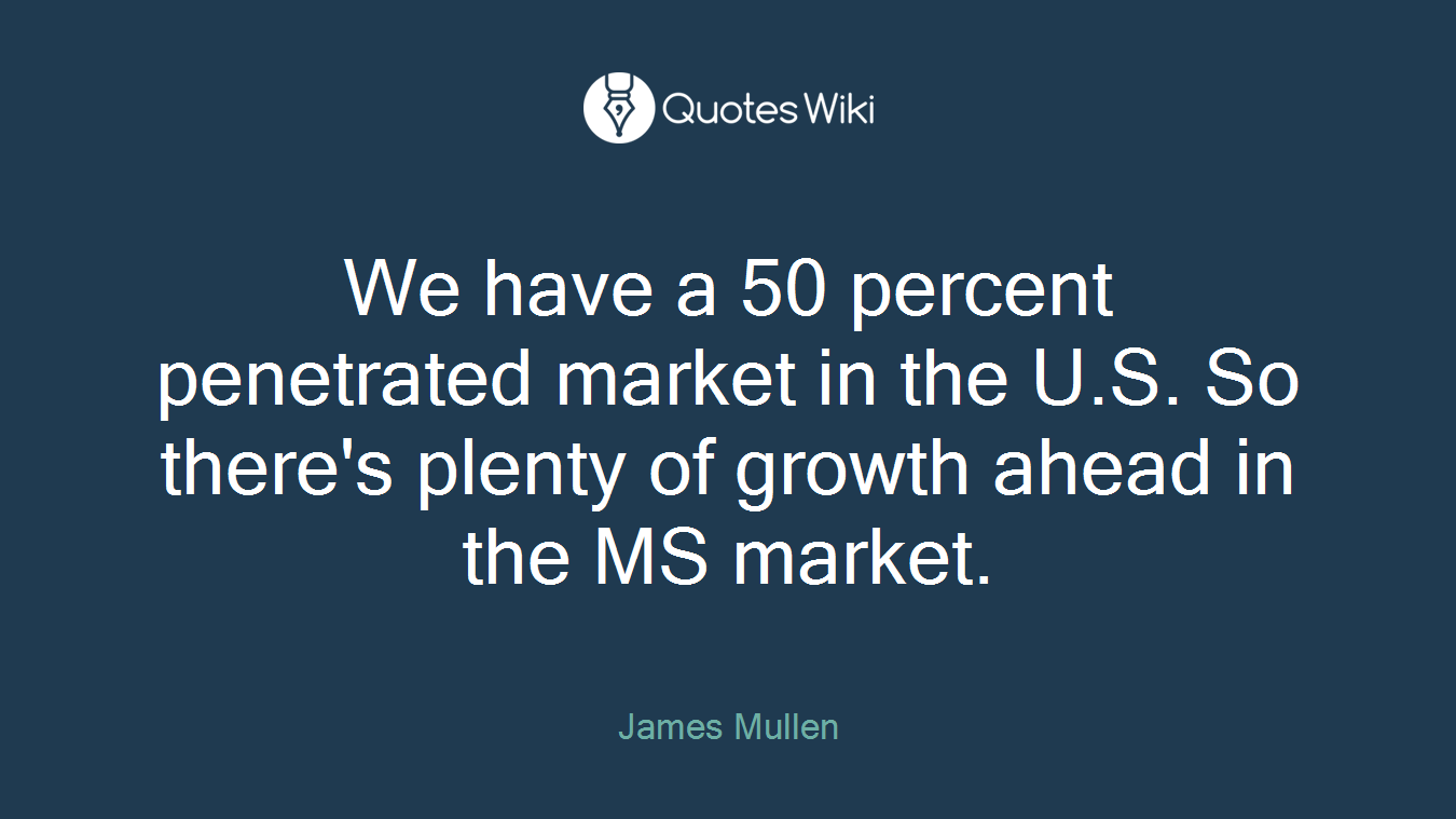 We have a 50 percent penetrated market in the U.S. So there's plenty of growth ahead in the MS market.