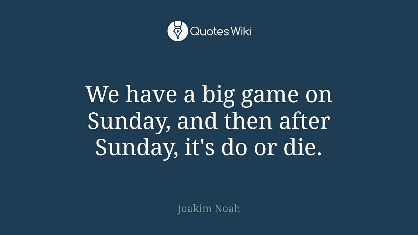 We have a big game on Sunday, and then after Sunday, it's do or die.