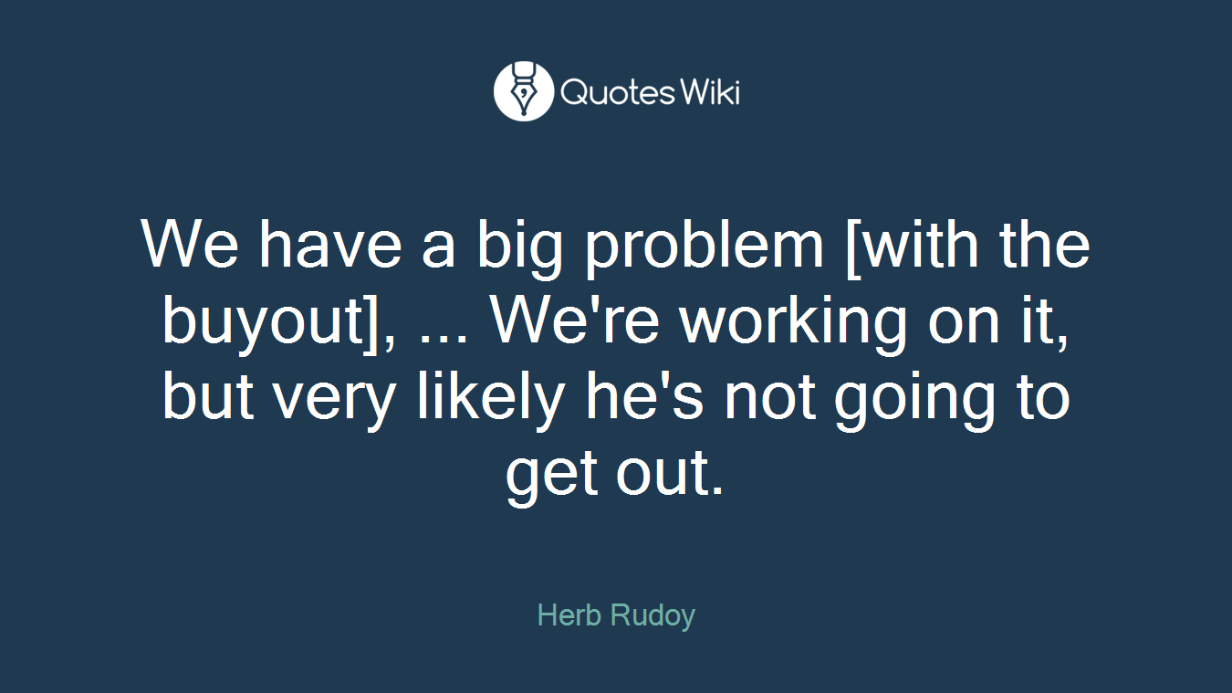 We have a big problem [with the buyout], ... We're working on it, but very likely he's not going to get out.
