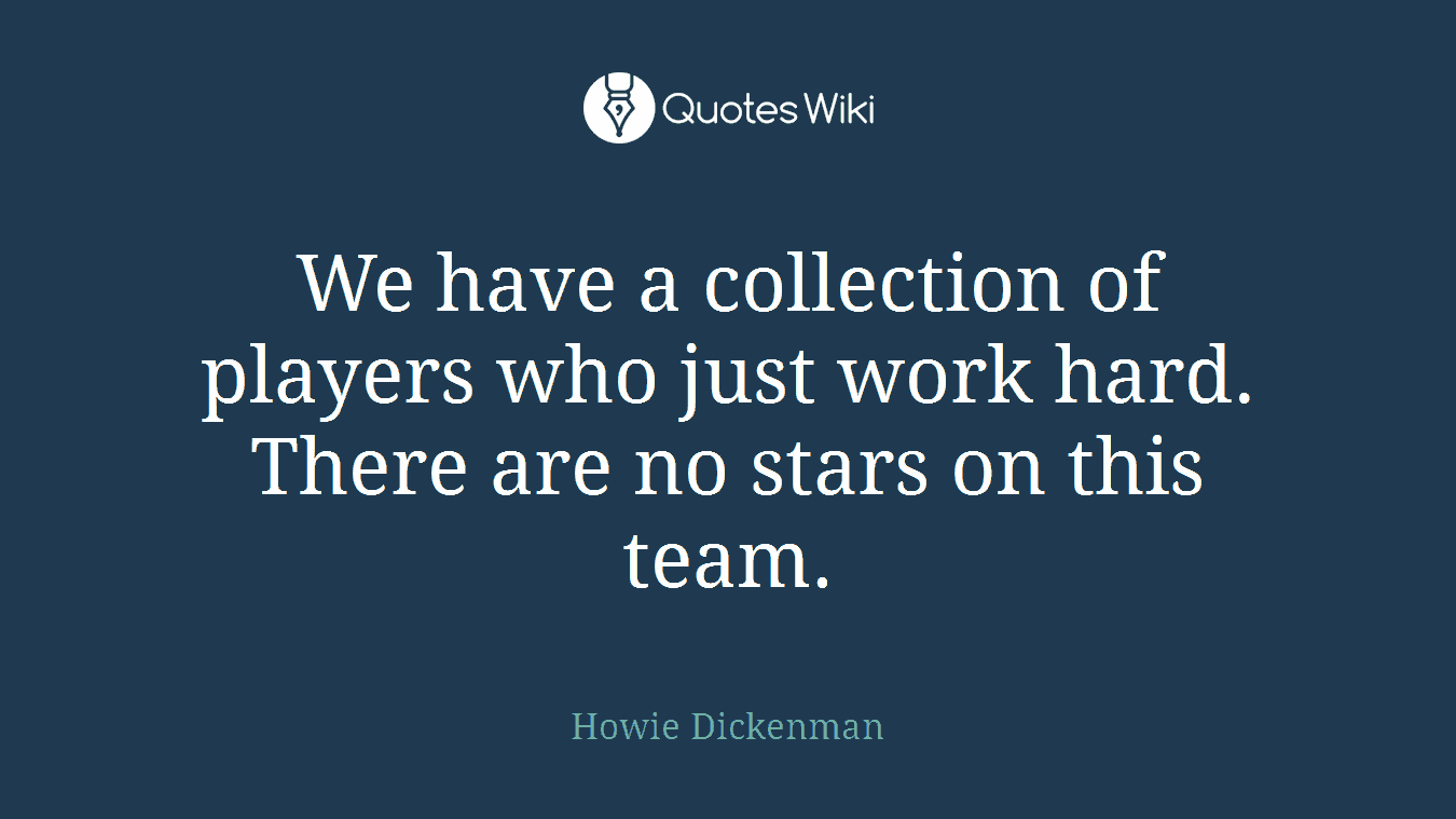 We have a collection of players who just work hard. There are no stars on this team.