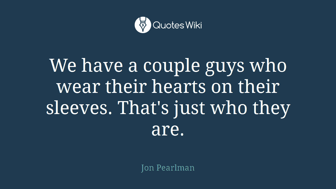 We have a couple guys who wear their hearts on their sleeves. That's just who they are.