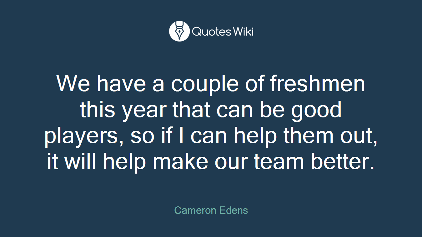 We have a couple of freshmen this year that can be good players, so if I can help them out, it will help make our team better.