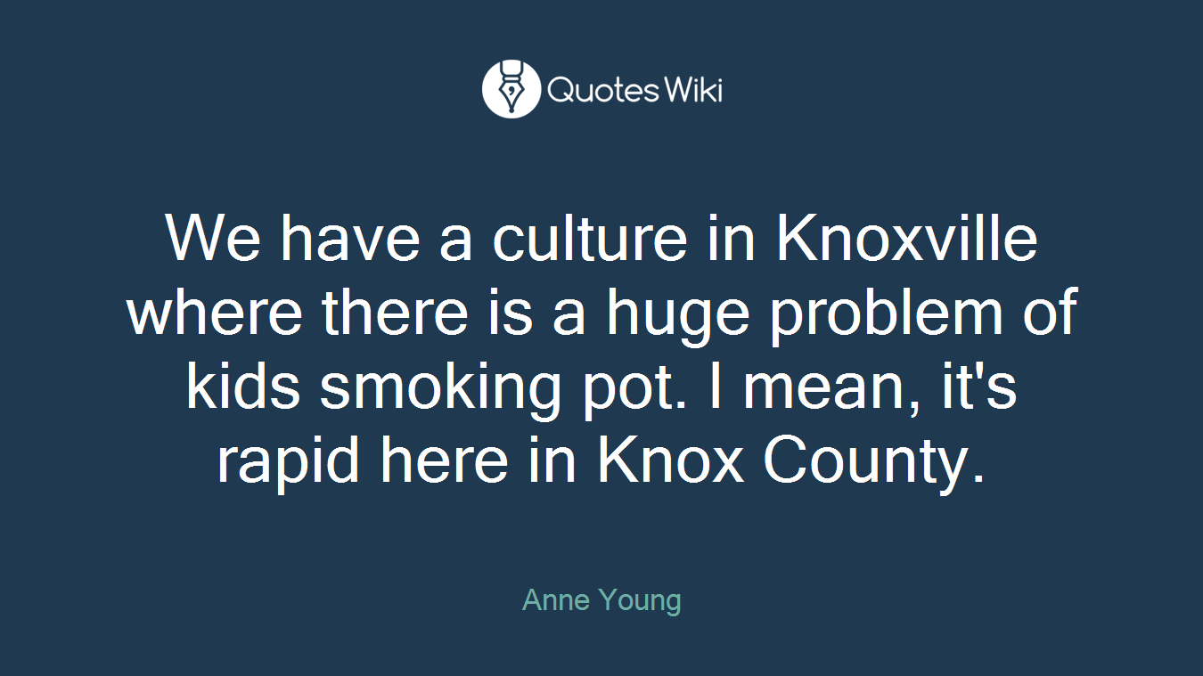 We have a culture in Knoxville where there is a huge problem of kids smoking pot. I mean, it's rapid here in Knox County.