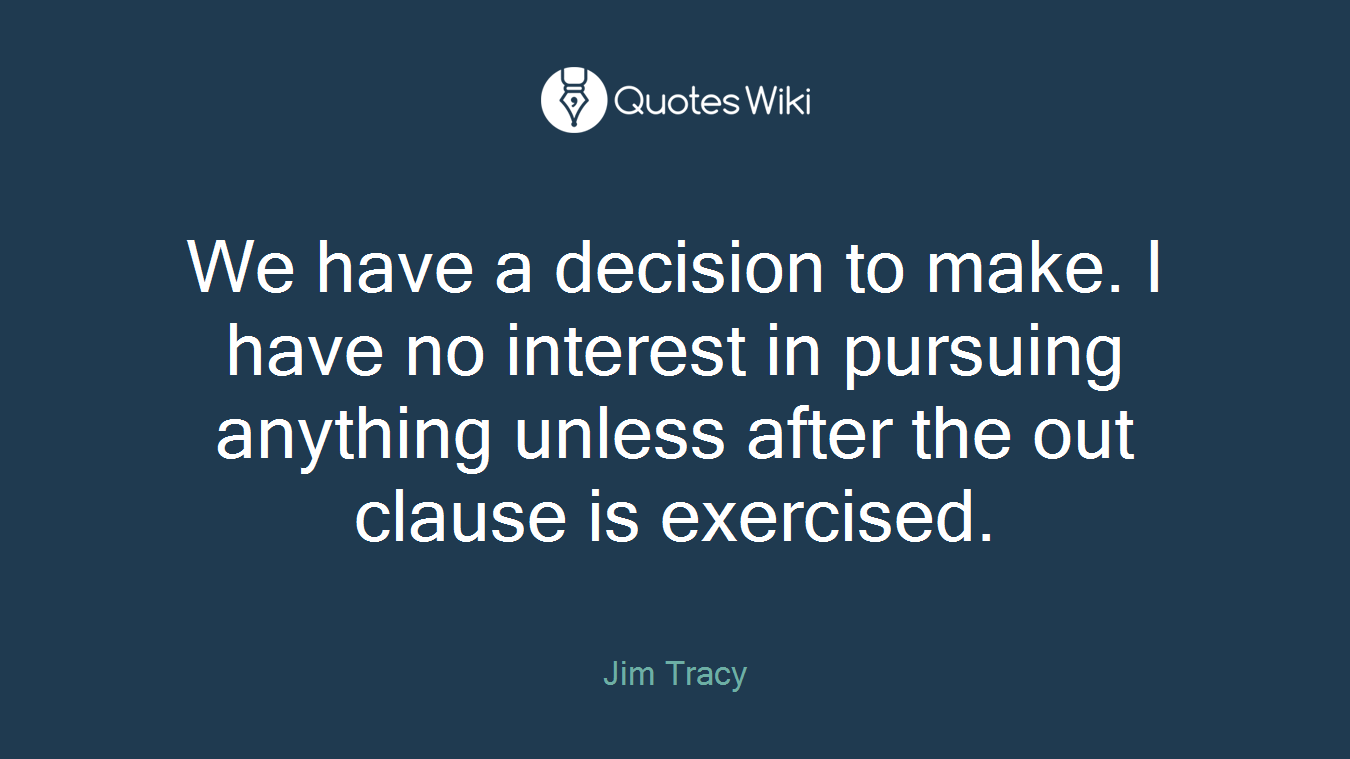 We have a decision to make. I have no interest in pursuing anything unless after the out clause is exercised.