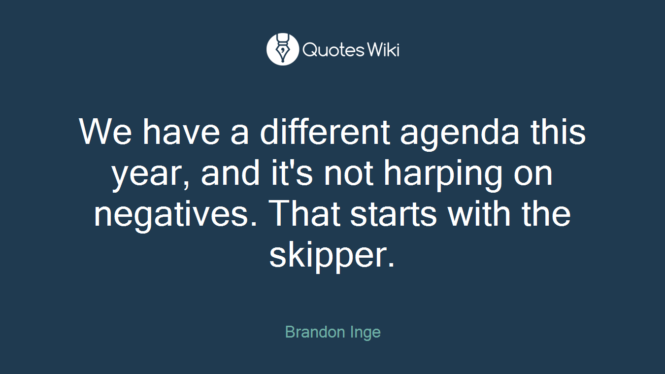 We have a different agenda this year, and it's not harping on negatives. That starts with the skipper.