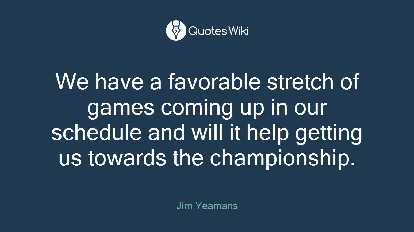 We have a favorable stretch of games coming up in our schedule and will it help getting us towards the championship.