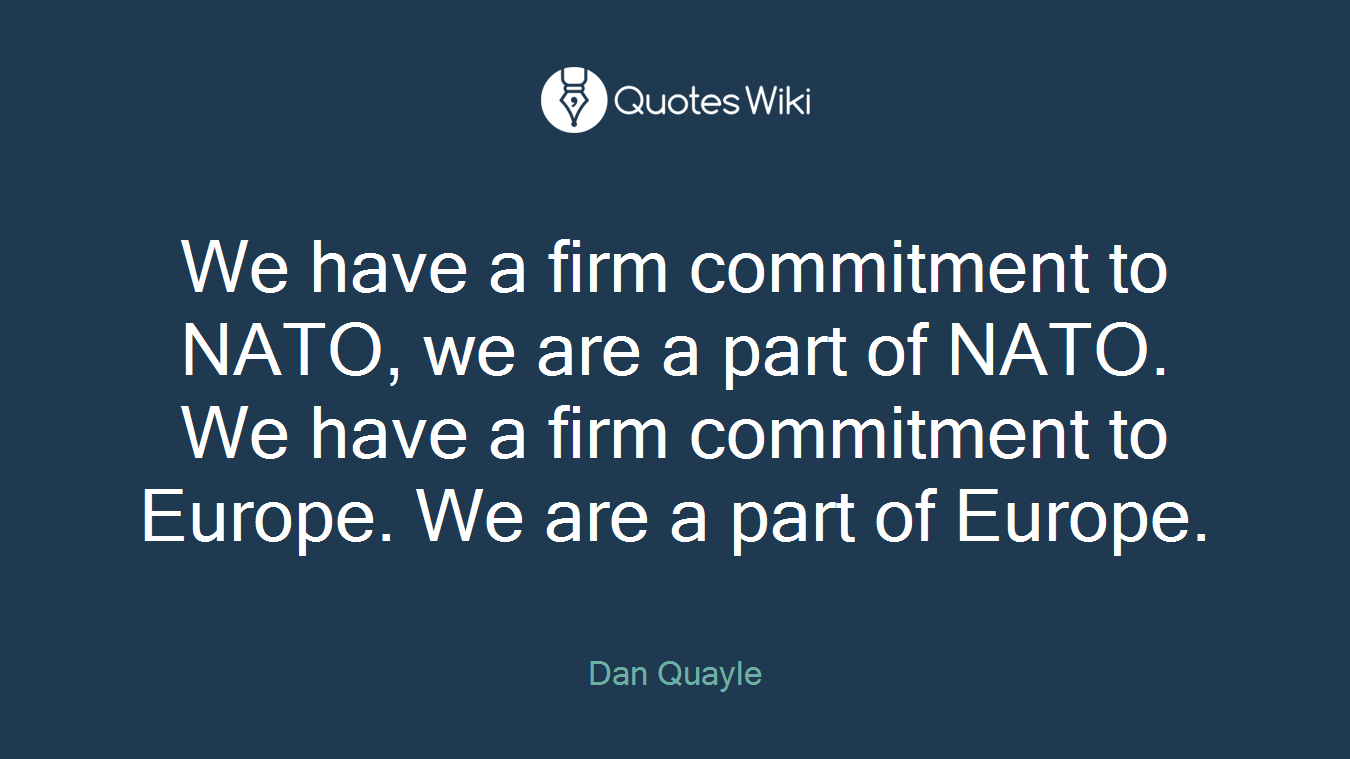 We have a firm commitment to NATO, we are a part of NATO. We have a firm commitment to Europe. We are a part of Europe.