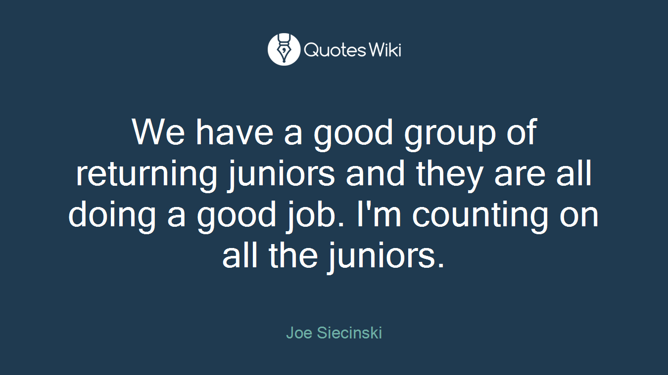 We have a good group of returning juniors and they are all doing a good job. I'm counting on all the juniors.
