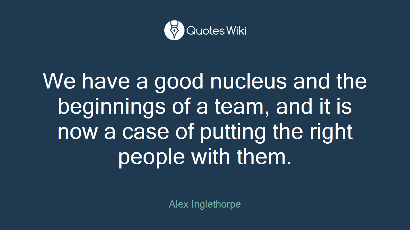 We have a good nucleus and the beginnings of a team, and it is now a case of putting the right people with them.