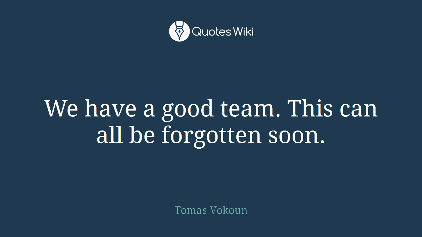 We have a good team. This can all be forgotten soon.
