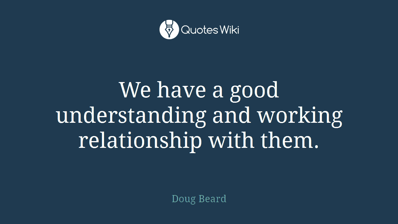 We have a good understanding and working relationship with them.