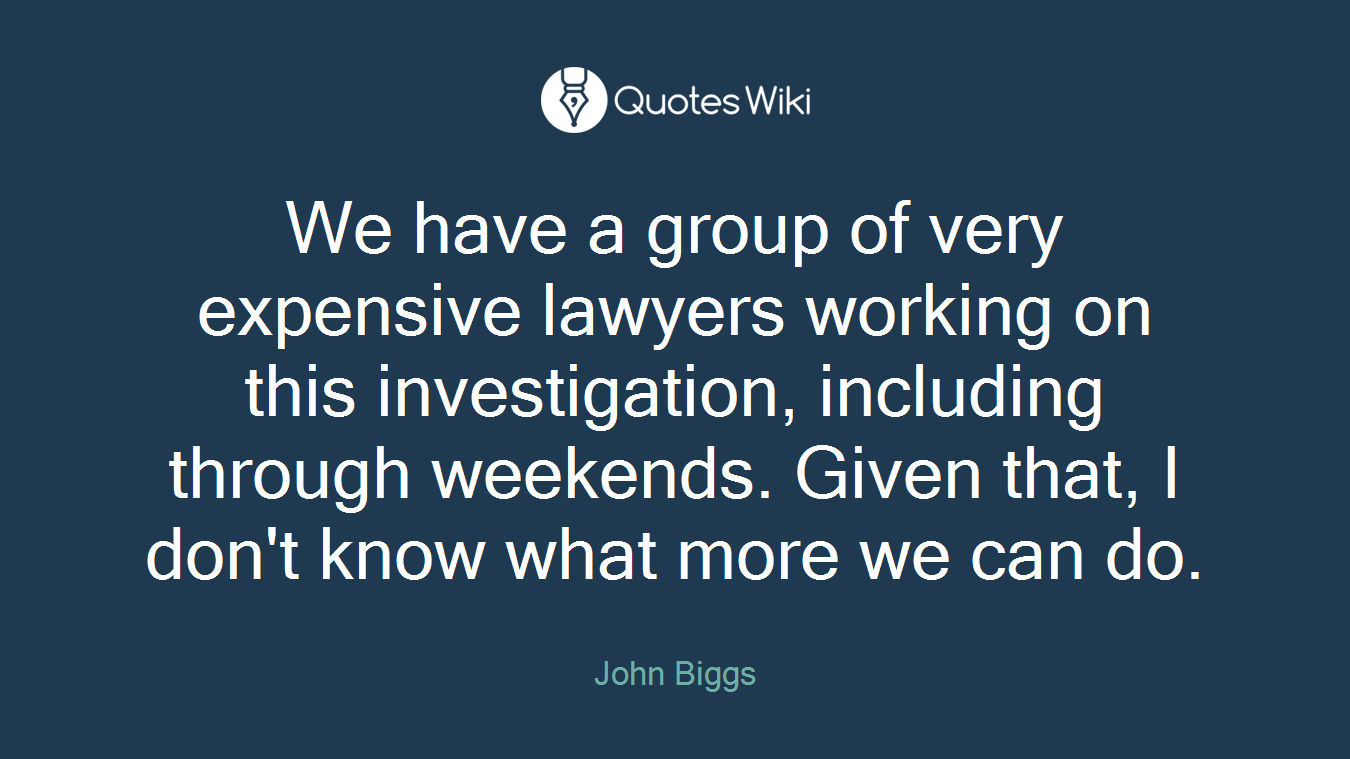 We have a group of very expensive lawyers working on this investigation, including through weekends. Given that, I don't know what more we can do.