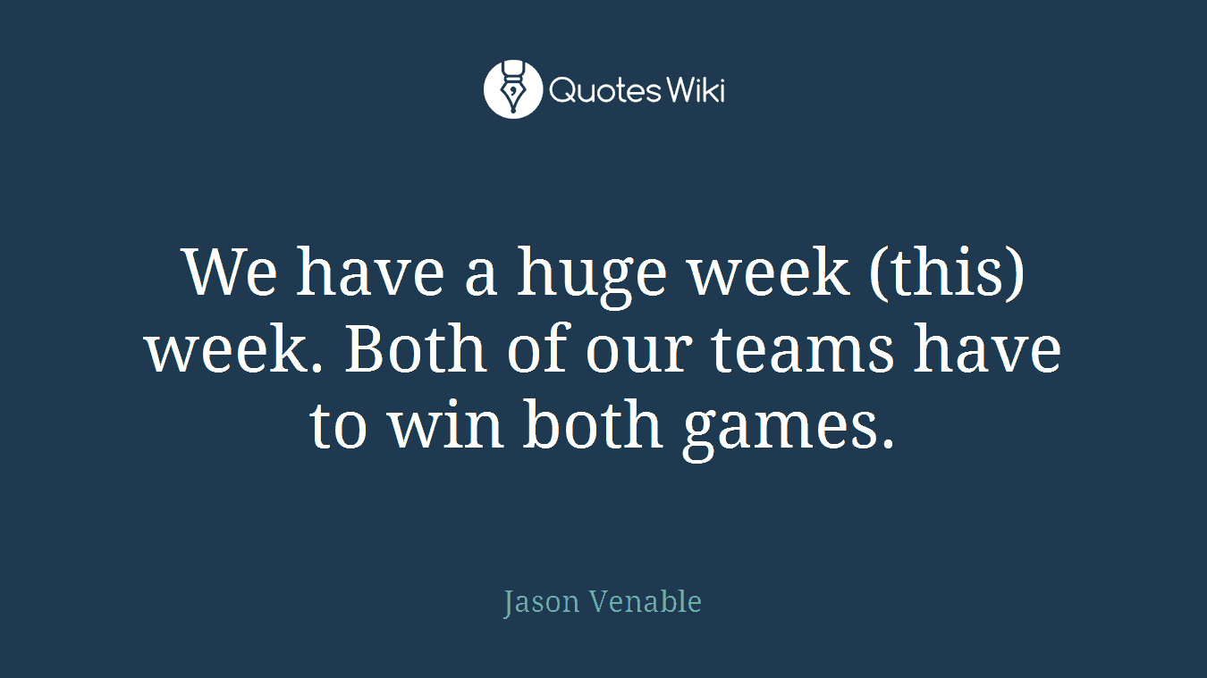 We have a huge week (this) week. Both of our teams have to win both games.
