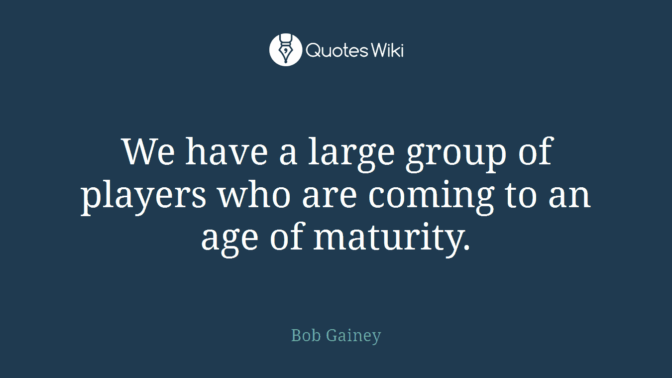 We have a large group of players who are coming to an age of maturity.