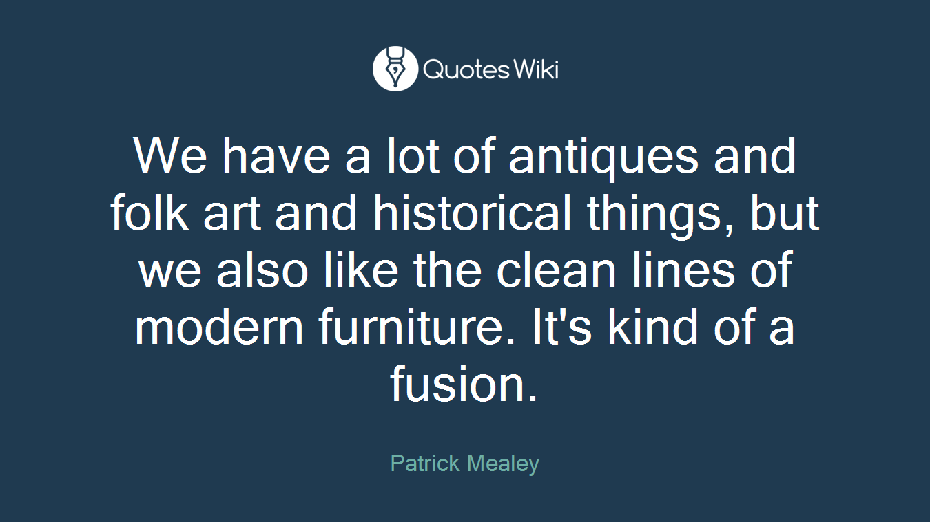We have a lot of antiques and folk art and historical things, but we also like the clean lines of modern furniture. It's kind of a fusion.