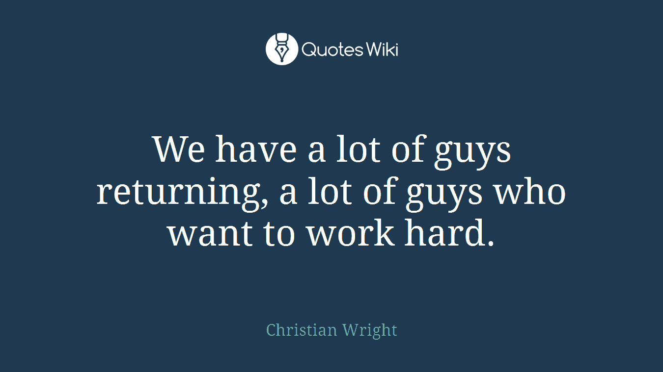 We have a lot of guys returning, a lot of guys who want to work hard.