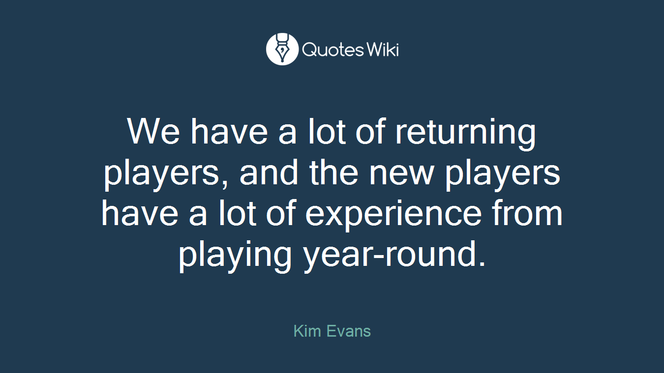We have a lot of returning players, and the new players have a lot of experience from playing year-round.