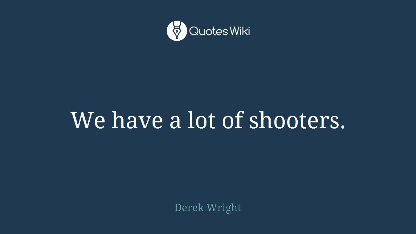 We have a lot of shooters.