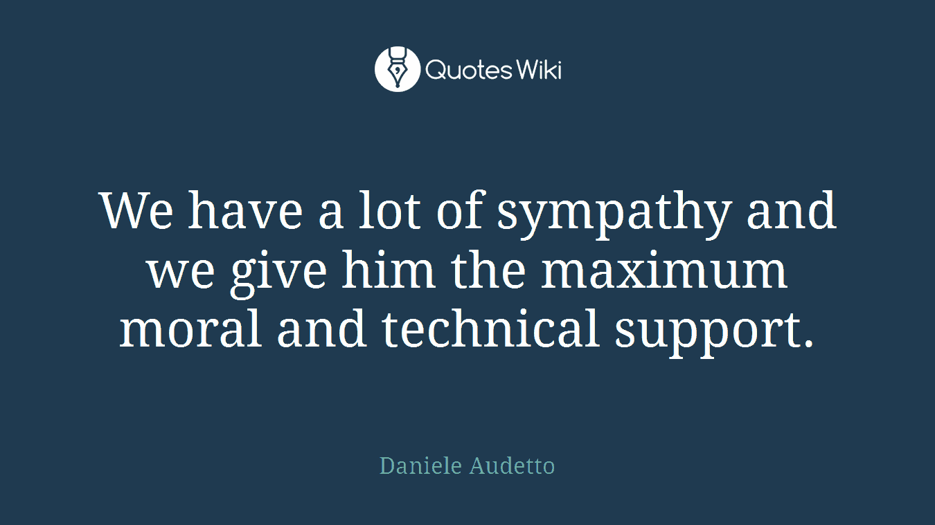 We have a lot of sympathy and we give him the maximum moral and technical support.