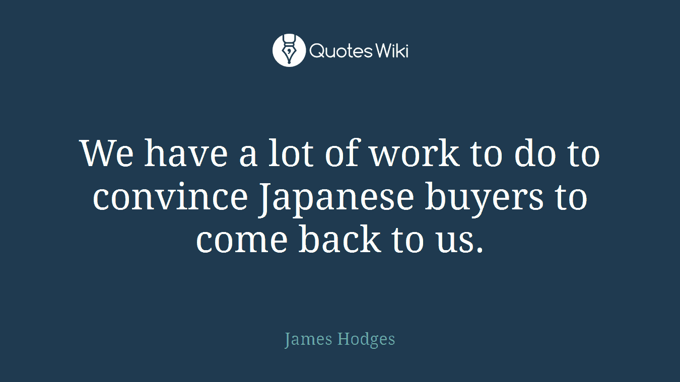 We have a lot of work to do to convince Japanese buyers to come back to us.