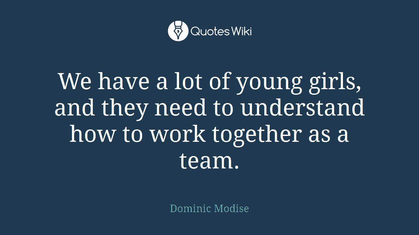We have a lot of young girls, and they need to understand how to work together as a team.