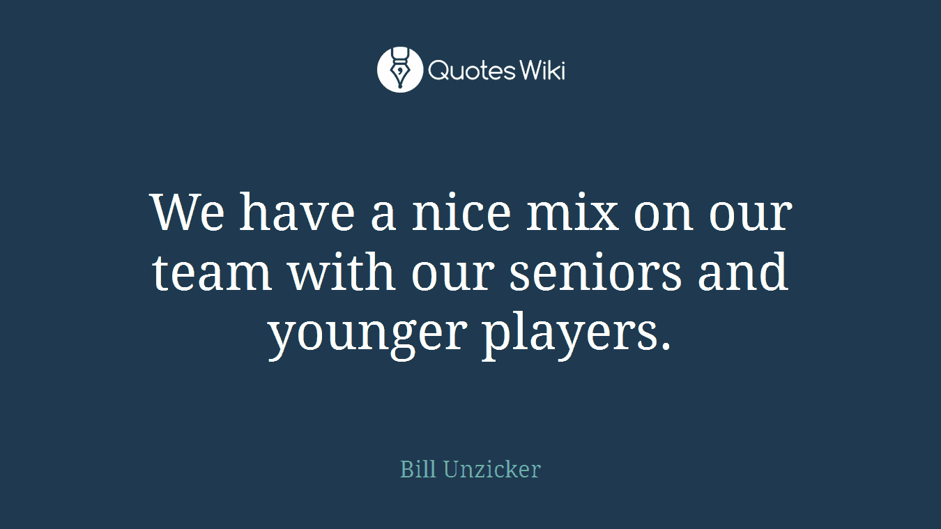 We have a nice mix on our team with our seniors and younger players.