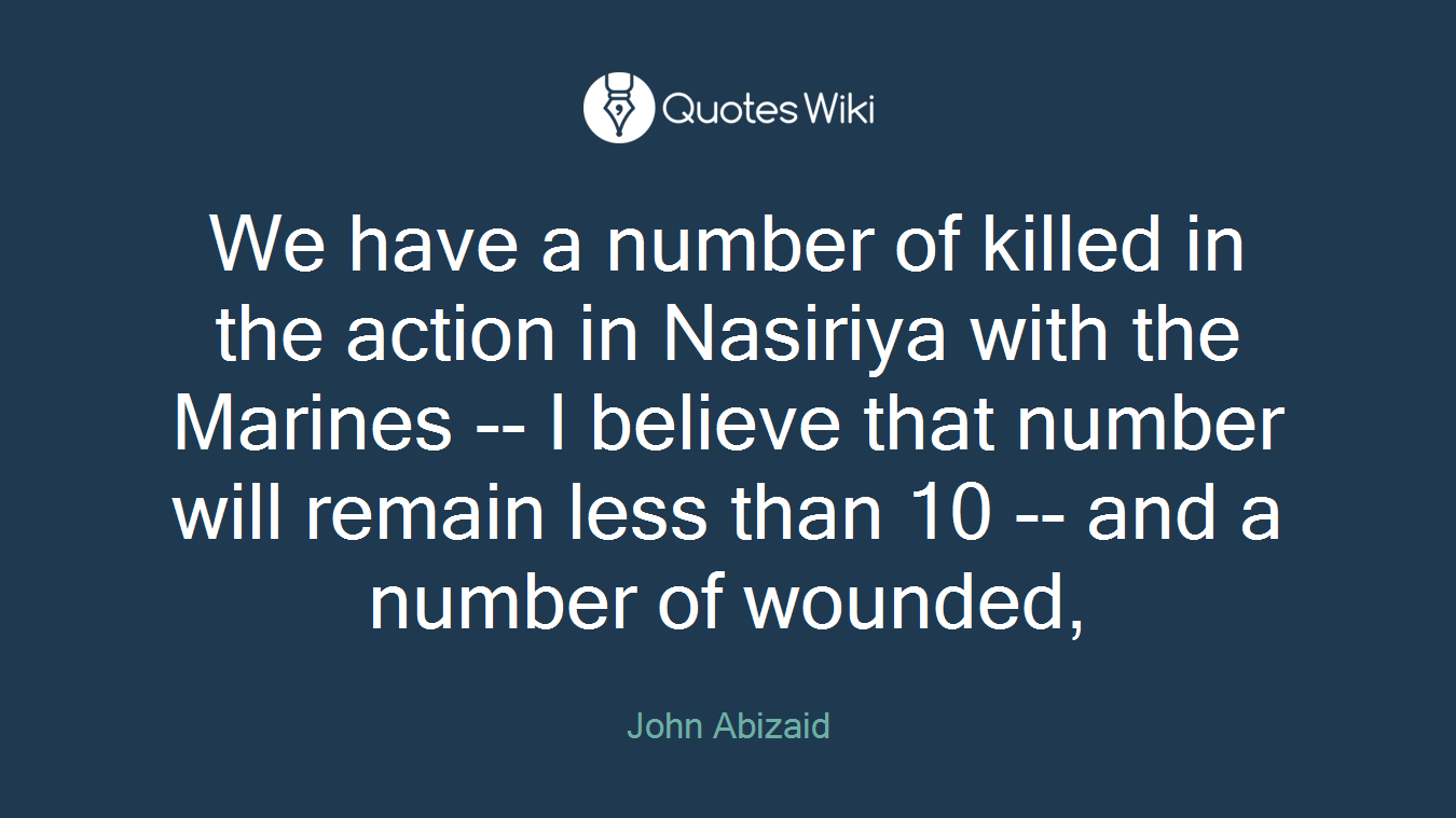 We have a number of killed in the action in Nasiriya with the Marines -- I believe that number will remain less than 10 -- and a number of wounded,