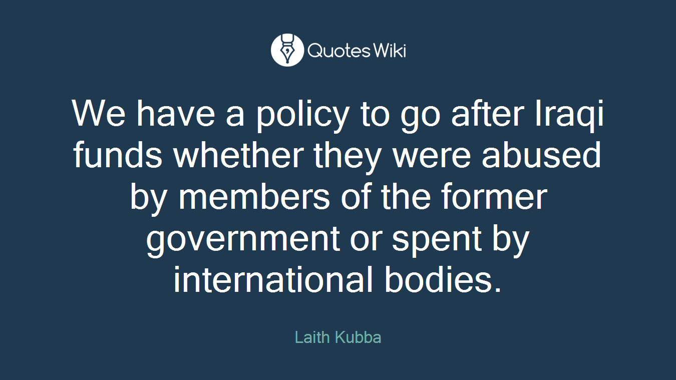 We have a policy to go after Iraqi funds whether they were abused by members of the former government or spent by international bodies.