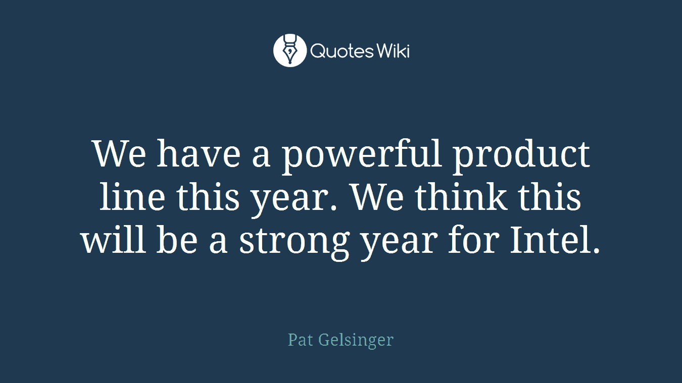We have a powerful product line this year. We think this will be a strong year for Intel.