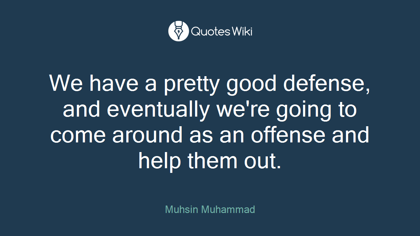 We have a pretty good defense, and eventually we're going to come around as an offense and help them out.