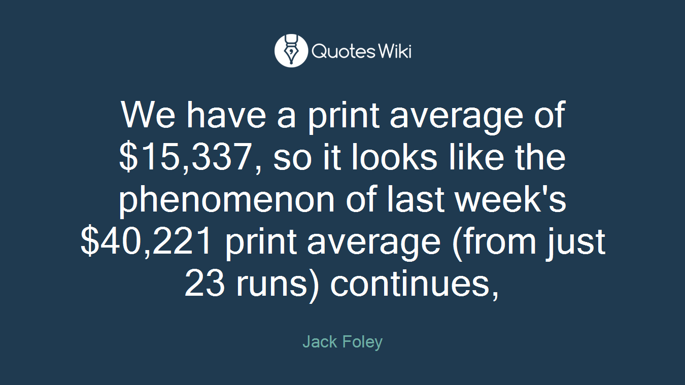 We have a print average of $15,337, so it looks like the phenomenon of last week's $40,221 print average (from just 23 runs) continues,