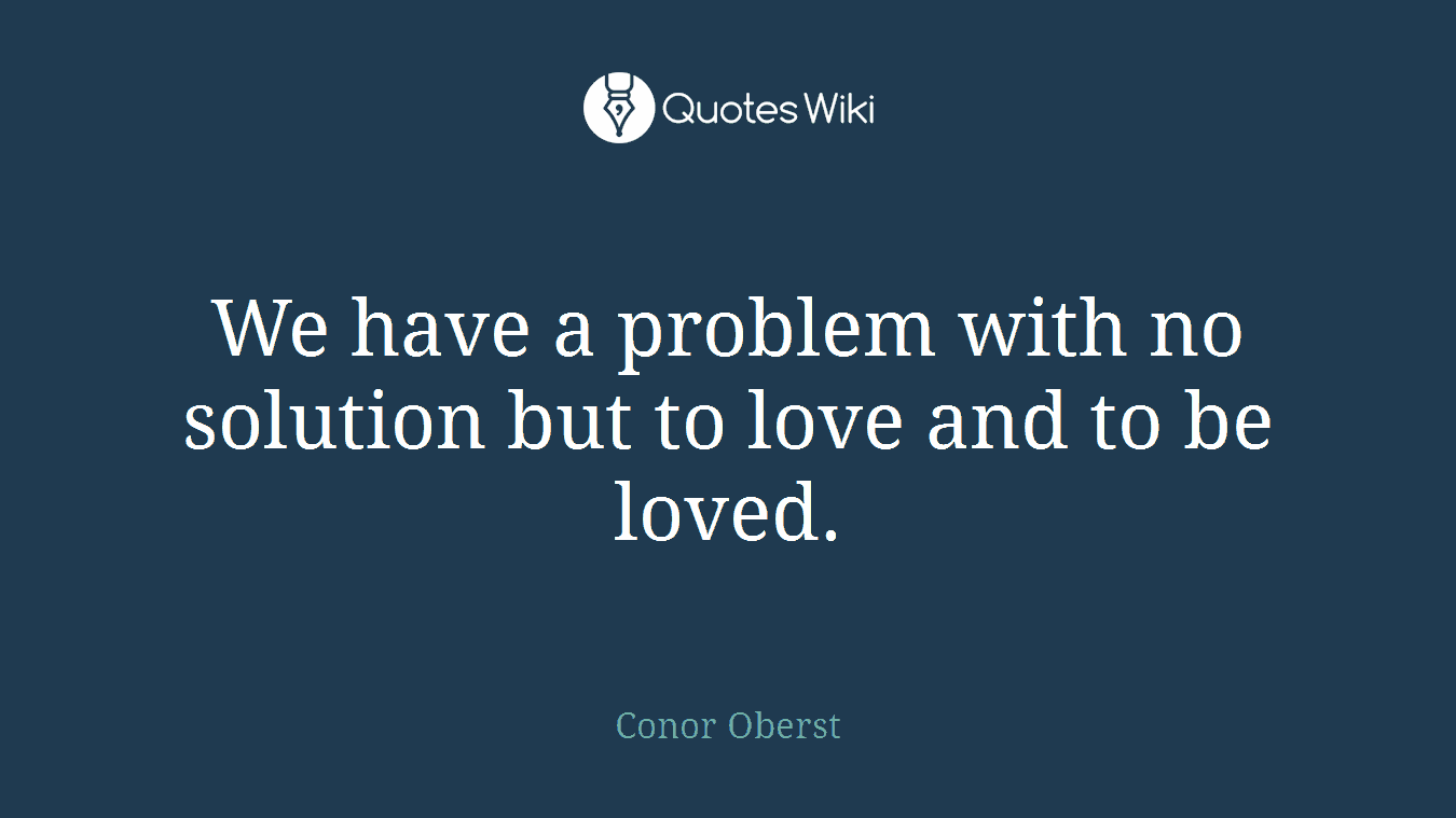 We have a problem with no solution but to love and to be loved.