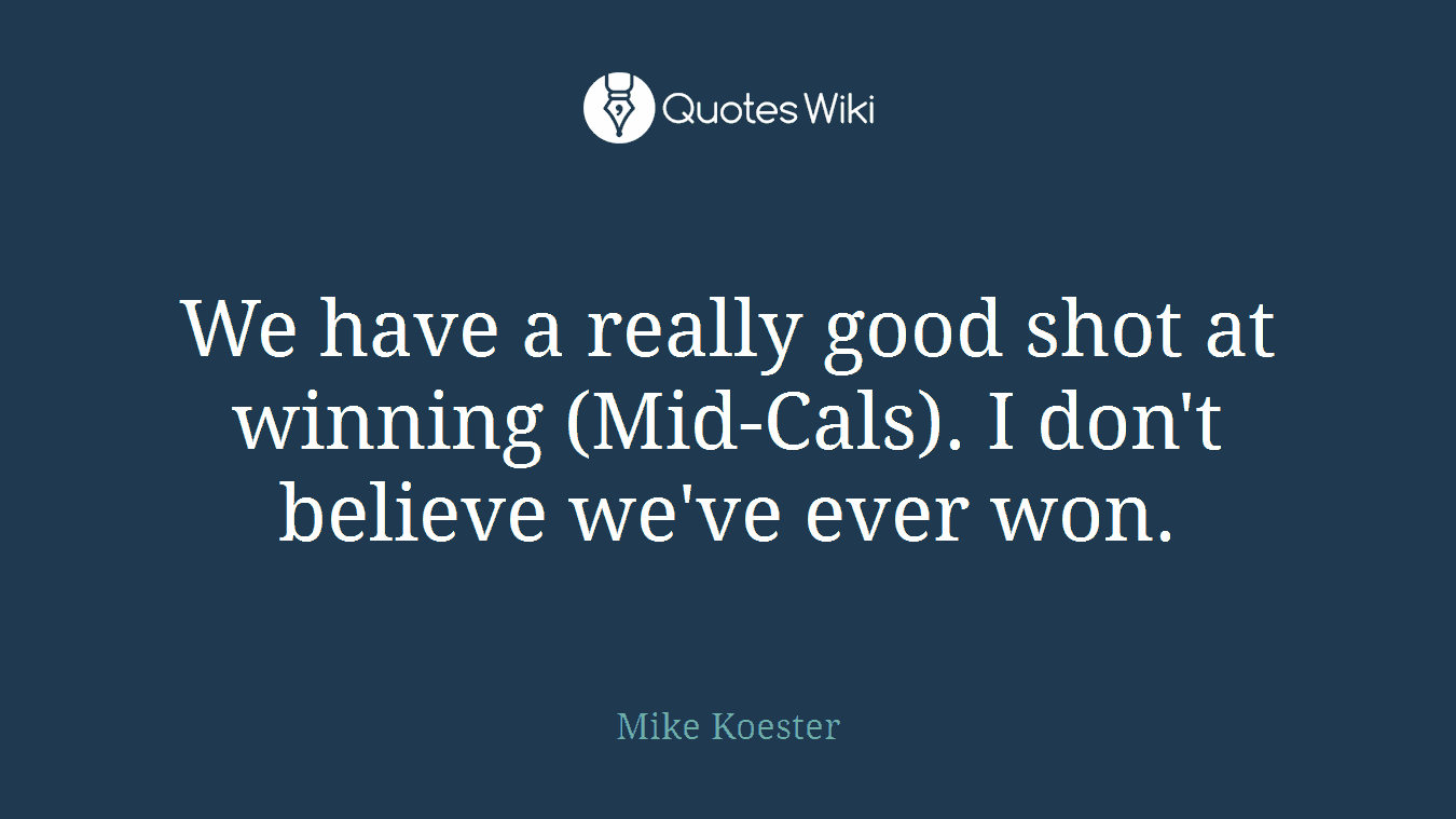 We have a really good shot at winning (Mid-Cals). I don't believe we've ever won.