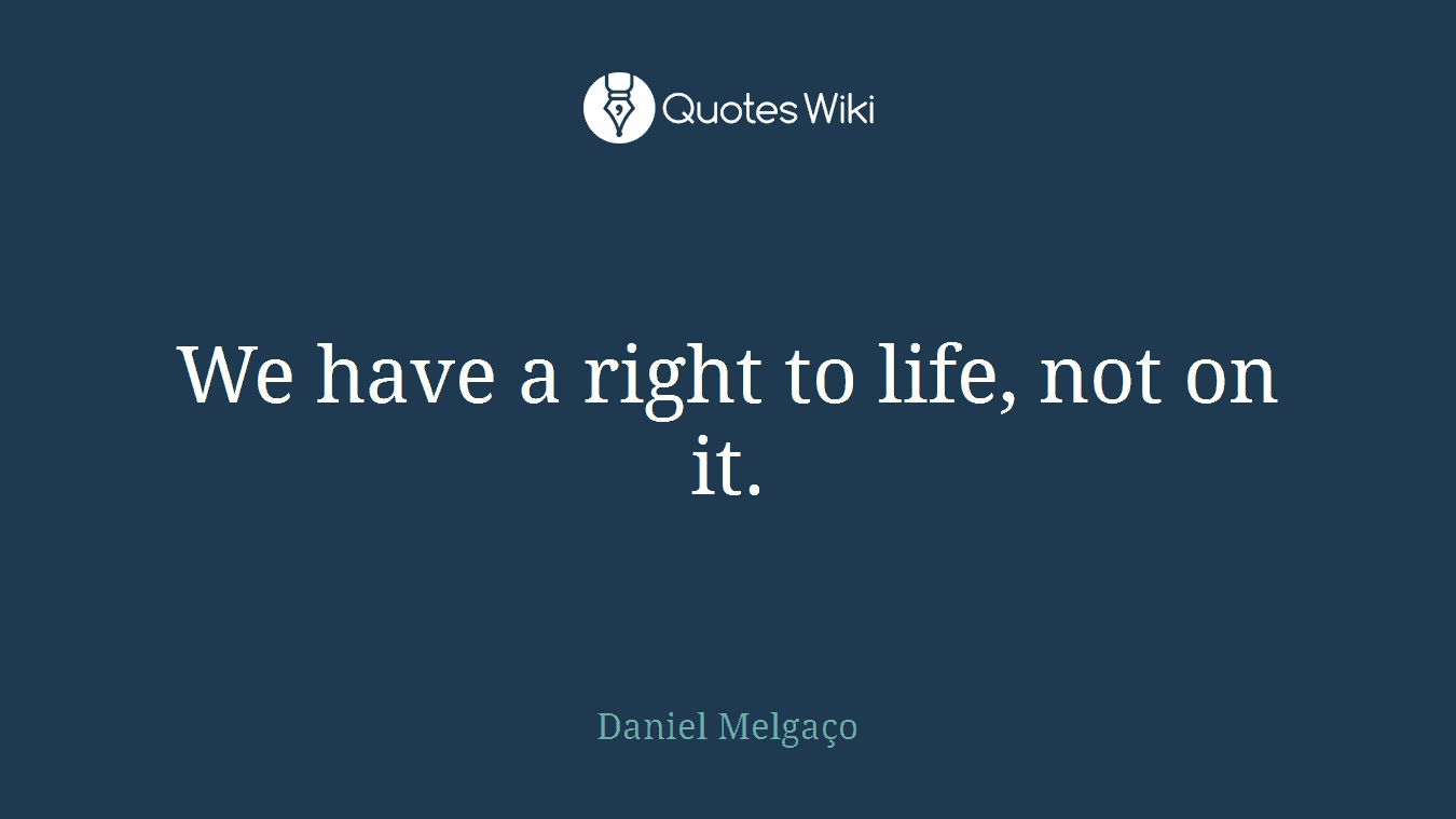 We have a right to life, not on it.