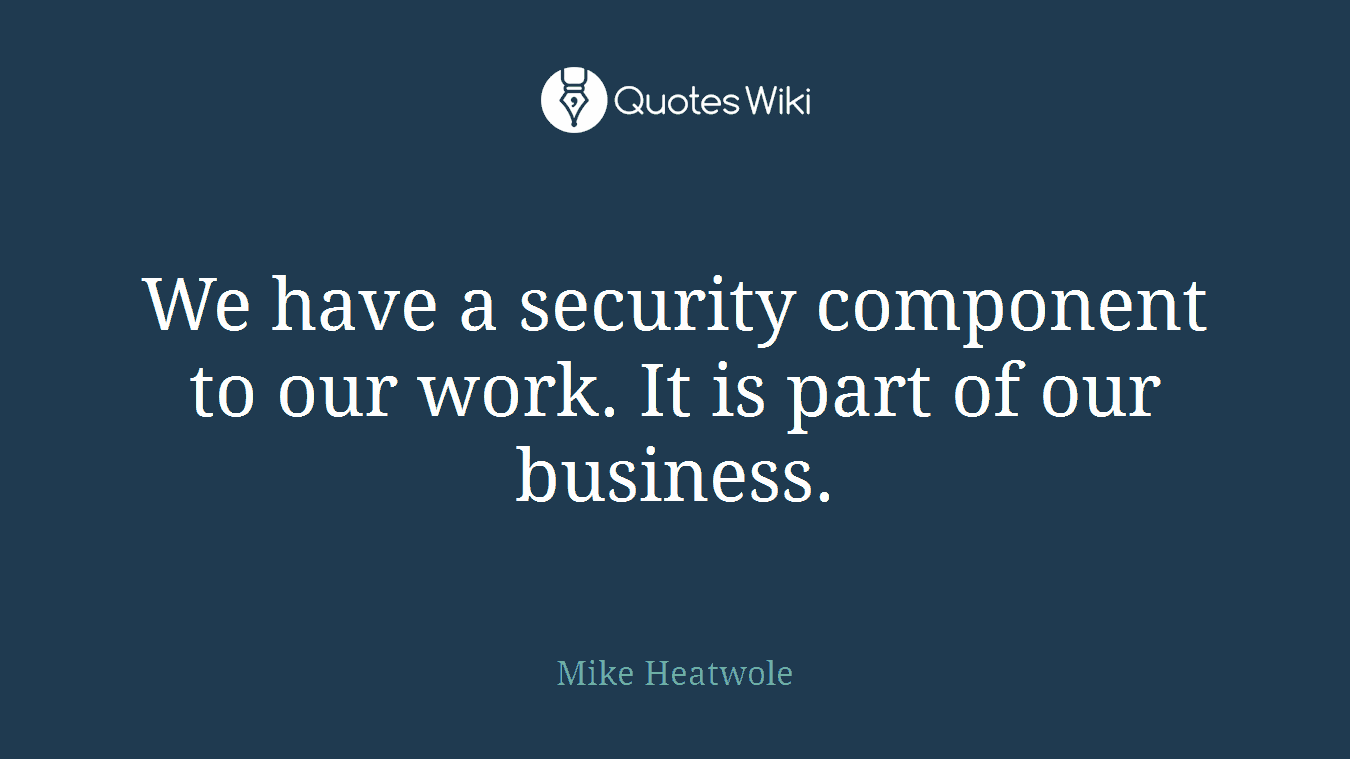 We have a security component to our work. It is part of our business.
