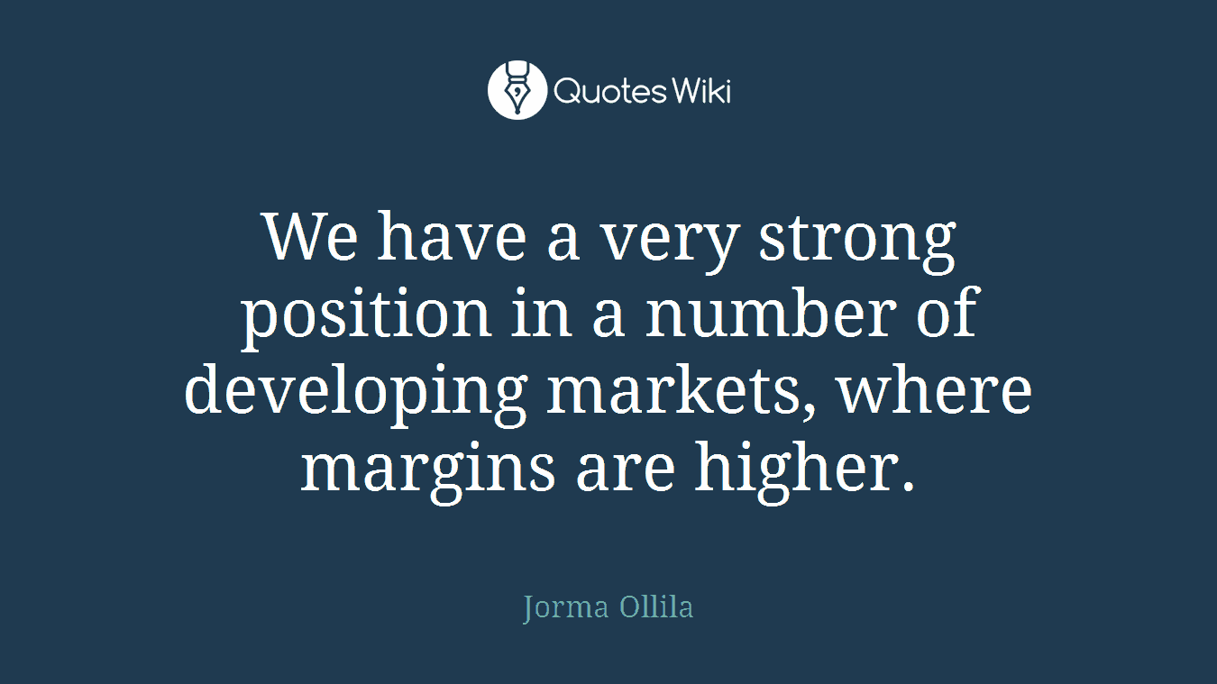 We have a very strong position in a number of developing markets, where margins are higher.