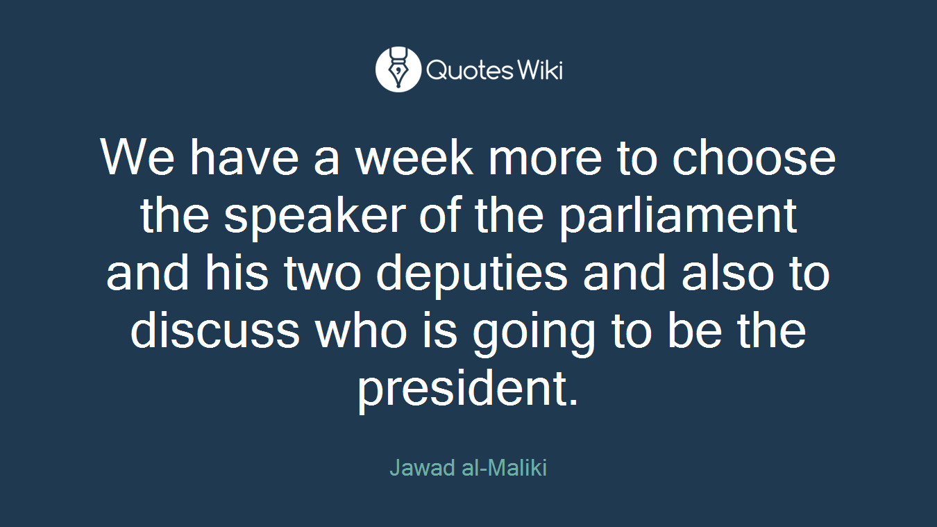 We have a week more to choose the speaker of the parliament and his two deputies and also to discuss who is going to be the president.
