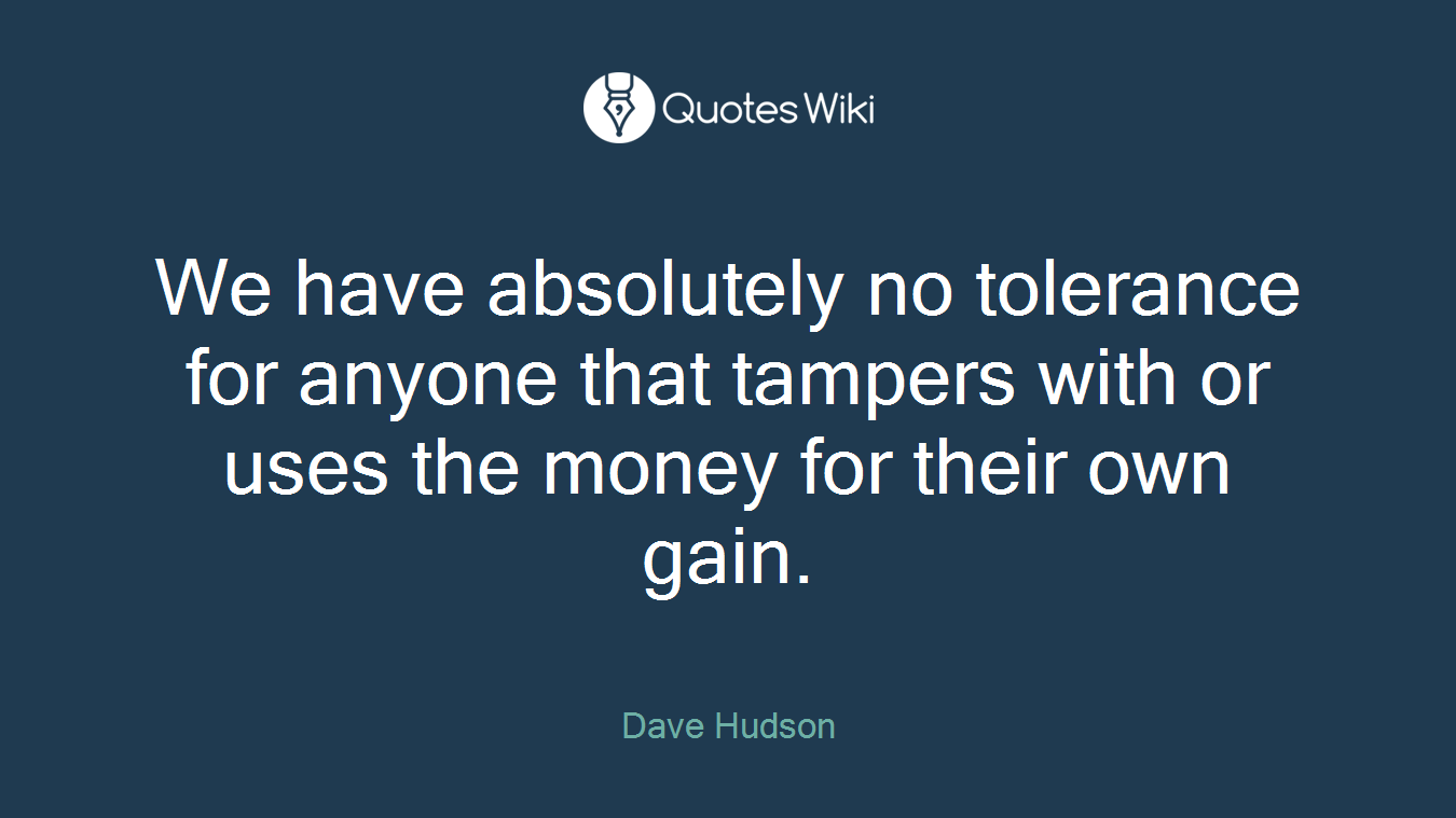 We have absolutely no tolerance for anyone that tampers with or uses the money for their own gain.