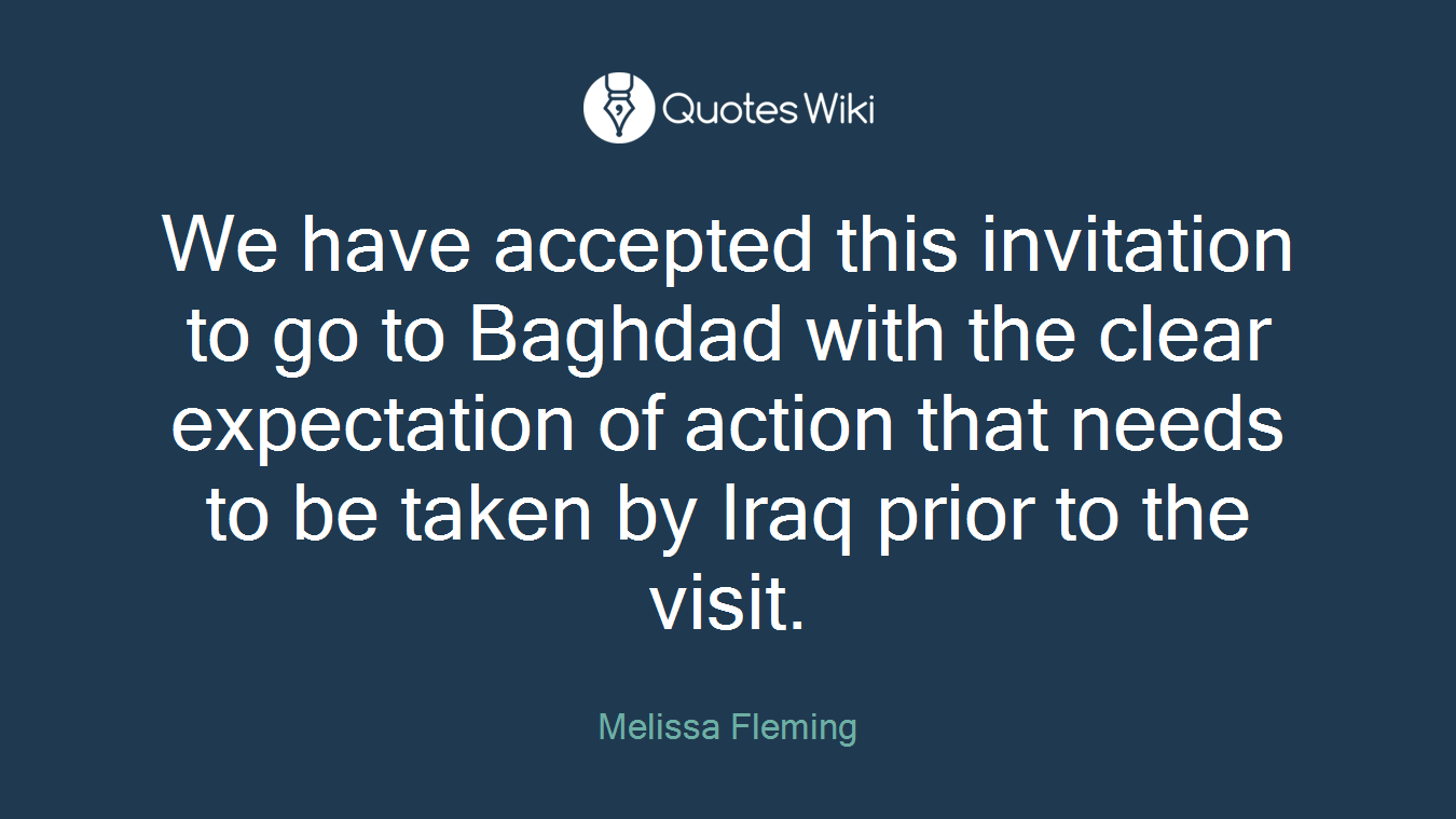 We have accepted this invitation to go to Baghdad with the clear expectation of action that needs to be taken by Iraq prior to the visit.