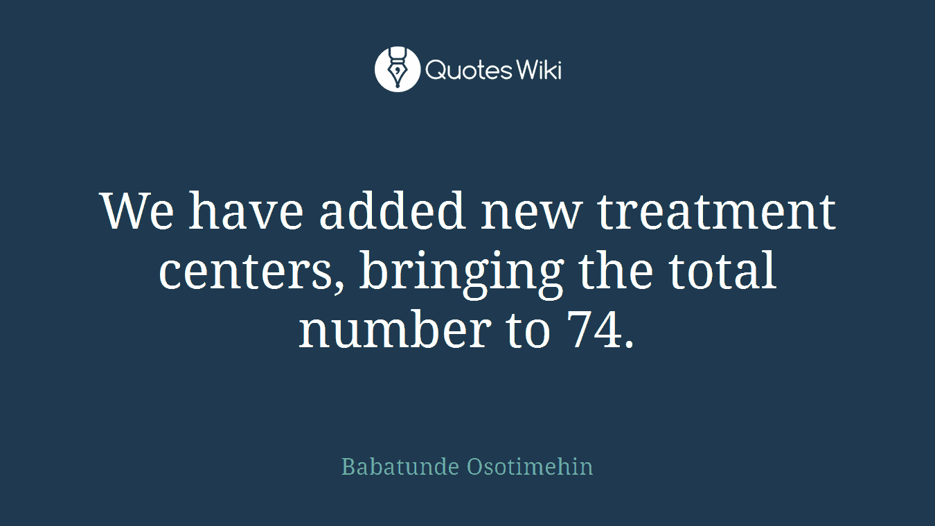 We have added new treatment centers, bringing the total number to 74.