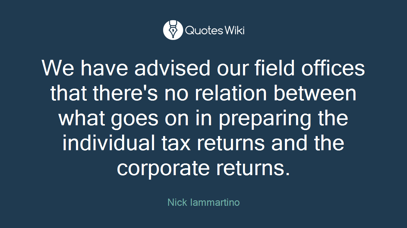 We have advised our field offices that there's no relation between what goes on in preparing the individual tax returns and the corporate returns.