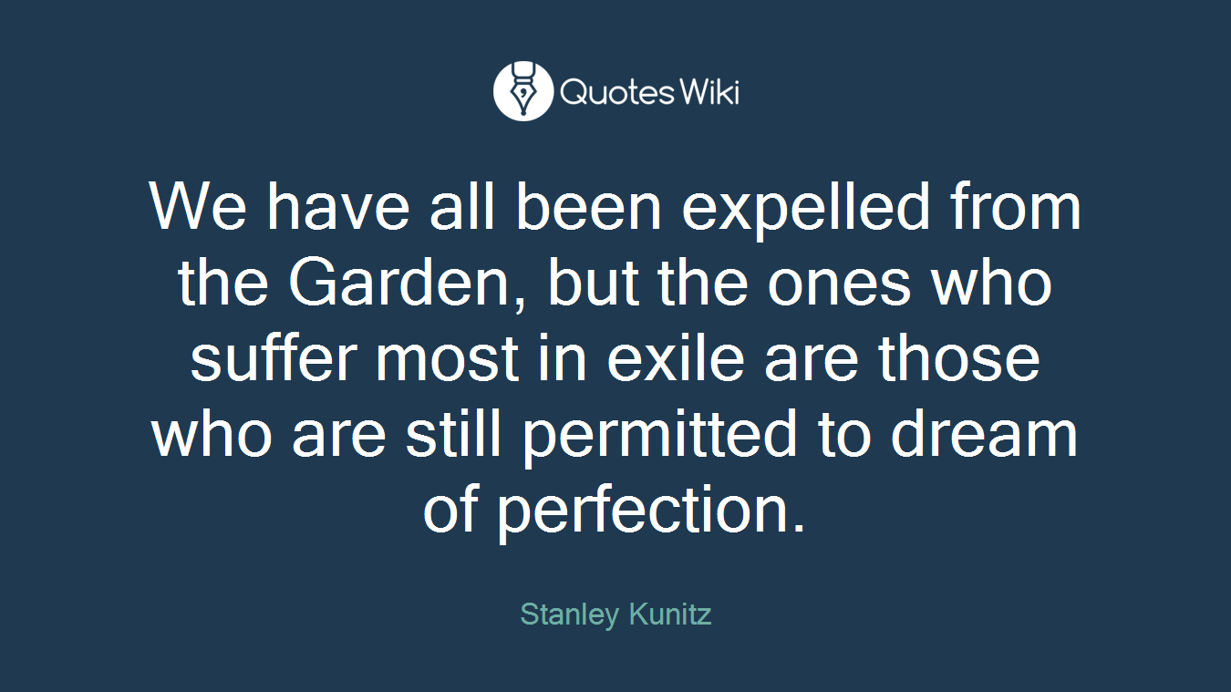 We have all been expelled from the Garden, but the ones who suffer most in exile are those who are still permitted to dream of perfection.