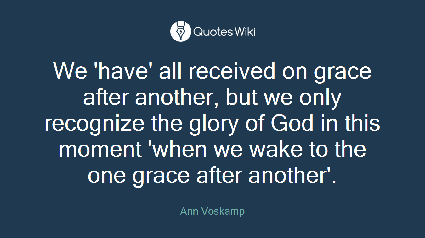 We 'have' all received on grace after another, but we only recognize the glory of God in this moment 'when we wake to the one grace after another'.