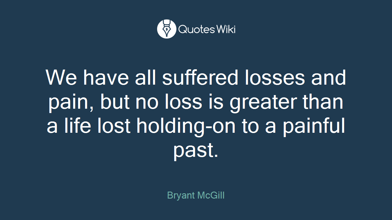 We have all suffered losses and pain, but no loss is greater than a life lost holding-on to a painful past.