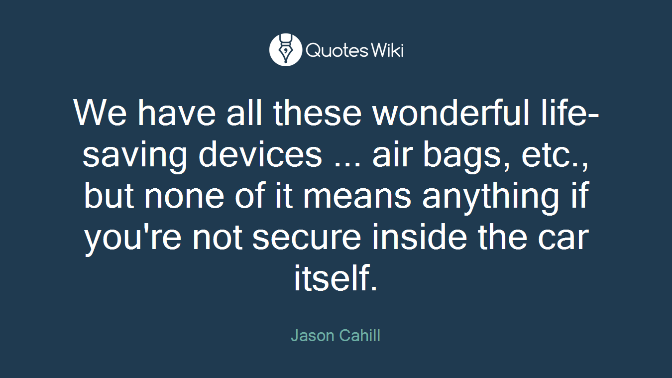 We have all these wonderful life-saving devices ... air bags, etc., but none of it means anything if you're not secure inside the car itself.
