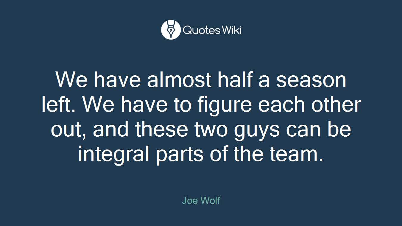 We have almost half a season left. We have to figure each other out, and these two guys can be integral parts of the team.